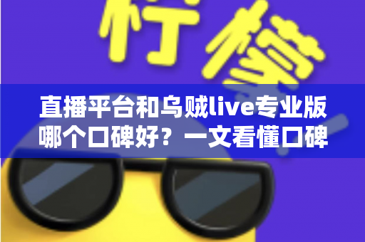 直播平台和乌贼live专业版哪个口碑好?一文看懂口碑评判标准与选择建议 直播平台和乌贼live专业版哪个口碑好?一文看懂口碑评判标准与选择建议