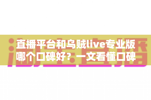 直播平台和乌贼live专业版哪个口碑好？一文看懂口碑评判标准与选择建议