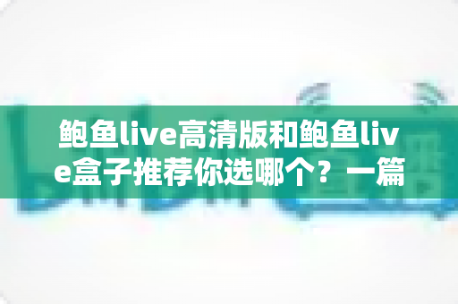 鲍鱼live高清版和鲍鱼live盒子推荐你选哪个?一篇文章帮你彻底搞懂 鲍鱼live高清版和鲍鱼live盒子推荐你选哪个?一篇文章帮你彻底搞懂