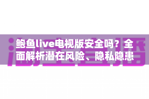 鲍鱼live电视版安全吗?全面解析潜在风险、隐私隐患与安全防护实用指南 鲍鱼live电视版安全吗?全面解析潜在风险、隐私隐患与安全防护实用指南