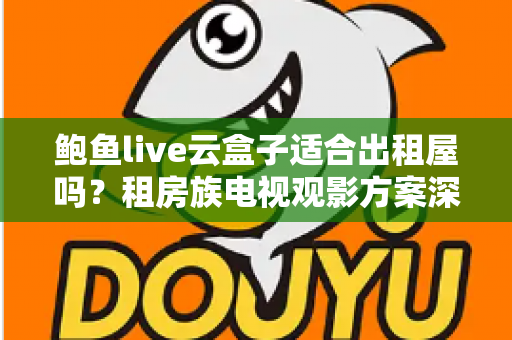 鲍鱼live云盒子适合出租屋吗?租房族电视观影方案深度解析与选购指南 鲍鱼live云盒子适合出租屋吗?租房族电视观影方案深度解析与选购指南