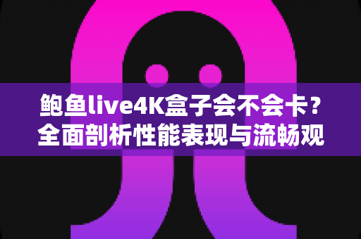 鲍鱼live4K盒子会不会卡?全面剖析性能表现与流畅观影秘诀 鲍鱼live4K盒子会不会卡?全面剖析性能表现与流畅观影秘诀
