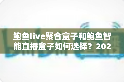 鲍鱼live聚合盒子和鲍鱼智能直播盒子如何选择?2024年最全选购指南助你精准避坑 鲍鱼live聚合盒子和鲍鱼智能直播盒子如何选择?2024年最全选购指南助你精准避坑