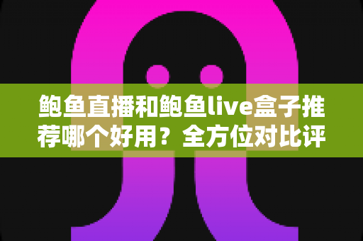 鲍鱼直播和鲍鱼live盒子推荐哪个好用？全方位对比评测帮你选出最优方案