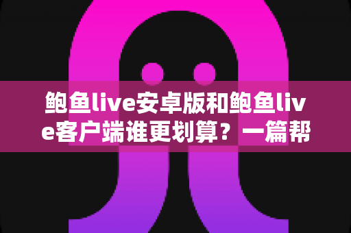 鲍鱼live安卓版和鲍鱼live客户端谁更划算?一篇帮你把总账算清楚的实用对比指南 鲍鱼live安卓版和鲍鱼live客户端谁更划算?一篇帮你把总账算清楚的实用对比指南