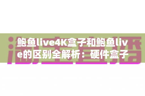 鲍鱼live4K盒子和鲍鱼live的区别全解析:硬件盒子与软件应用究竟怎么选?一文读懂核心差异与选购指南 鲍鱼live4K盒子和鲍鱼live的区别全解析:硬件盒子与软件应用究竟怎么选?一文读懂核心差异与选购指南