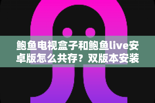 鲍鱼电视盒子和鲍鱼live安卓版怎么共存？双版本安装与使用全攻略