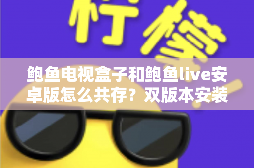 鲍鱼电视盒子和鲍鱼live安卓版怎么共存？双版本安装与使用全攻略