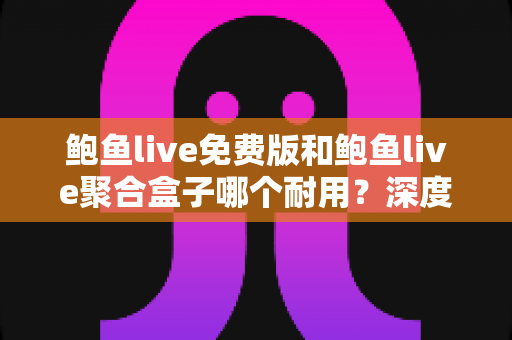 鲍鱼live免费版和鲍鱼live聚合盒子哪个耐用?深度解析使用寿命与选购全指南 鲍鱼live免费版和鲍鱼live聚合盒子哪个耐用?深度解析使用寿命与选购全指南
