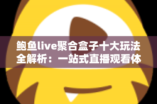 鲍鱼live聚合盒子十大玩法全解析：一站式直播观看体验从此升级