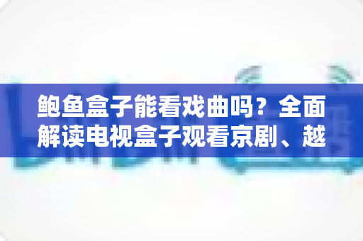 鲍鱼盒子能看戏曲吗?全面解读电视盒子观看京剧、越剧与地方戏的实用攻略 鲍鱼盒子能看戏曲吗?全面解读电视盒子观看京剧、越剧与地方戏的实用攻略