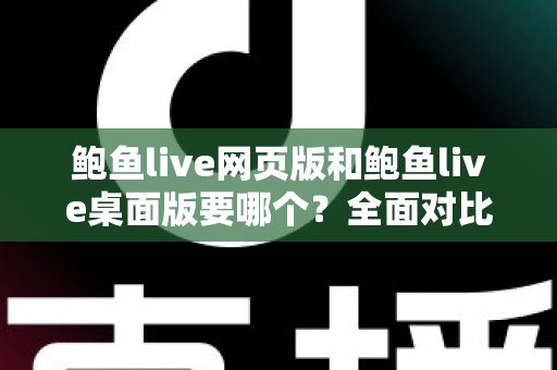 鲍鱼live网页版和鲍鱼live桌面版要哪个?全面对比分析与实用选择指南 鲍鱼live网页版和鲍鱼live桌面版要哪个?全面对比分析与实用选择指南