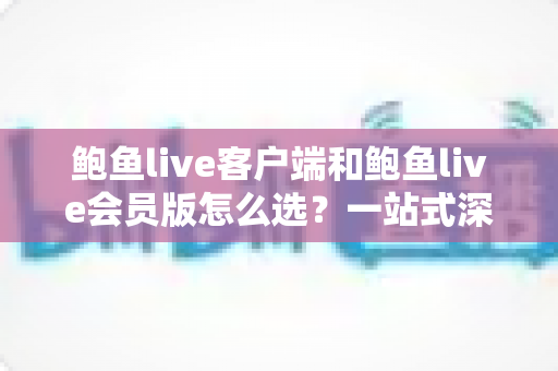 鲍鱼live客户端和鲍鱼live会员版怎么选?一站式深度对比指南助你做出明智决定 鲍鱼live客户端和鲍鱼live会员版怎么选?一站式深度对比指南助你做出明智决定