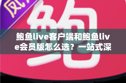 鲍鱼live客户端和鲍鱼live会员版怎么选?一站式深度对比指南助你做出明智决定 鲍鱼live客户端和鲍鱼live会员版怎么选?一站式深度对比指南助你做出明智决定