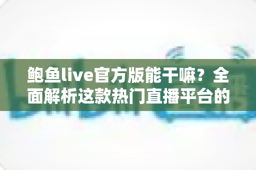 鲍鱼live官方版能干嘛？全面解析这款热门直播平台的核心功能与使用指南