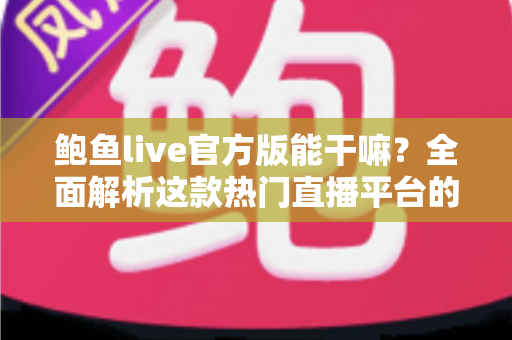 鲍鱼live官方版能干嘛？全面解析这款热门直播平台的核心功能与使用指南