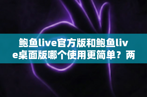 鲍鱼live官方版和鲍鱼live桌面版哪个使用更简单?两大版本全方位对比评测助你轻松上手 鲍鱼live官方版和鲍鱼live桌面版哪个使用更简单?两大版本全方位对比评测助你轻松上手