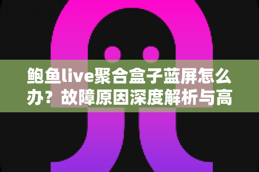 鲍鱼live聚合盒子蓝屏怎么办？故障原因深度解析与高效解决全攻略