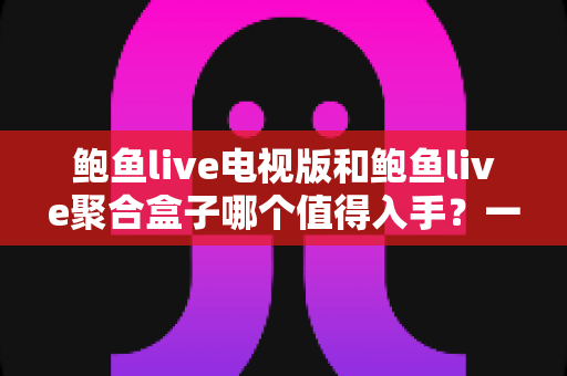 鲍鱼live电视版和鲍鱼live聚合盒子哪个值得入手?一文读懂两大方案的优劣与选购指南 鲍鱼live电视版和鲍鱼live聚合盒子哪个值得入手?一文读懂两大方案的优劣与选购指南