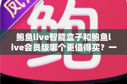 鲍鱼live智能盒子和鲍鱼live会员版哪个更值得买?一篇帮你省钱的深度选购指南 鲍鱼live智能盒子和鲍鱼live会员版哪个更值得买?一篇帮你省钱的深度选购指南