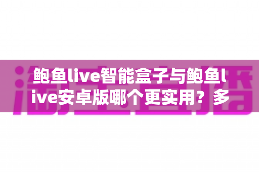 鲍鱼live智能盒子与鲍鱼live安卓版哪个更实用?多维度深度对比帮你选出最适合的观看方案 鲍鱼live智能盒子与鲍鱼live安卓版哪个更实用?多维度深度对比帮你选出最适合的观看方案