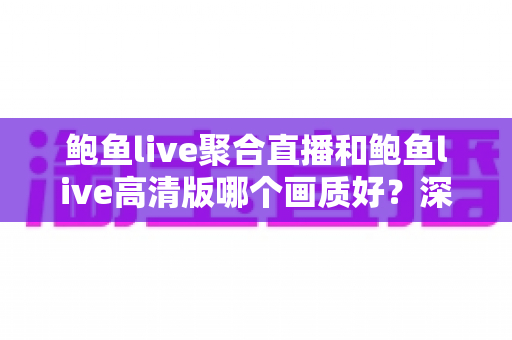 鲍鱼live聚合直播和鲍鱼live高清版哪个画质好？深度对比解析帮你选对版本