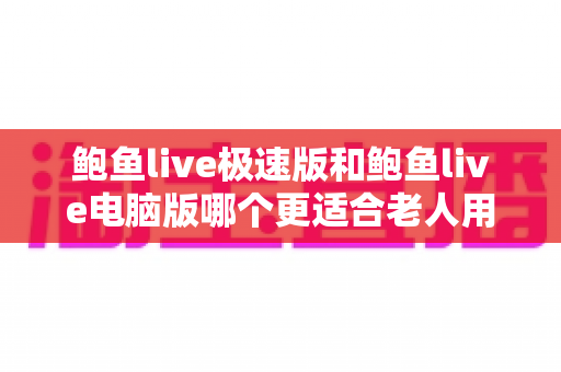 鲍鱼live极速版和鲍鱼live电脑版哪个更适合老人用?为家中长辈挑选最佳版本的实用指南 鲍鱼live极速版和鲍鱼live电脑版哪个更适合老人用?为家中长辈挑选最佳版本的实用指南