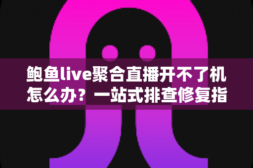 鲍鱼live聚合直播开不了机怎么办?一站式排查修复指南,快速恢复畅快观看体验 鲍鱼live聚合直播开不了机怎么办?一站式排查修复指南,快速恢复畅快观看体验