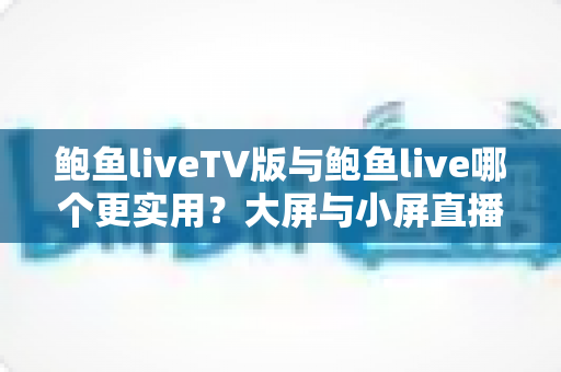 鲍鱼liveTV版与鲍鱼live哪个更实用?大屏与小屏直播体验全维度对比指南 鲍鱼liveTV版与鲍鱼live哪个更实用?大屏与小屏直播体验全维度对比指南