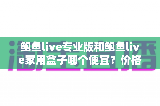 鲍鱼live专业版和鲍鱼live家用盒子哪个便宜?价格构成与选购思路一次看懂 鲍鱼live专业版和鲍鱼live家用盒子哪个便宜?价格构成与选购思路一次看懂