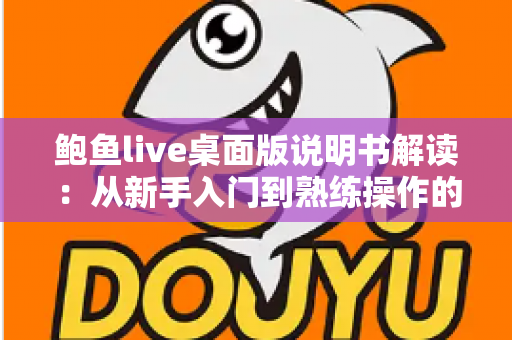 鲍鱼live桌面版说明书解读:从新手入门到熟练操作的完整指南 鲍鱼live桌面版说明书解读:从新手入门到熟练操作的完整指南