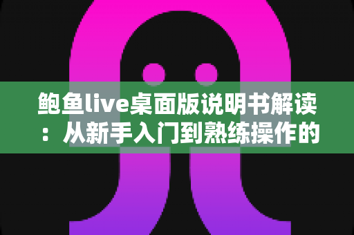 鲍鱼live桌面版说明书解读:从新手入门到熟练操作的完整指南 鲍鱼live桌面版说明书解读:从新手入门到熟练操作的完整指南
