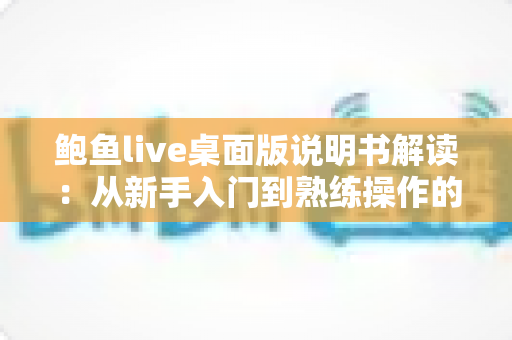 鲍鱼live桌面版说明书解读:从新手入门到熟练操作的完整指南 鲍鱼live桌面版说明书解读:从新手入门到熟练操作的完整指南