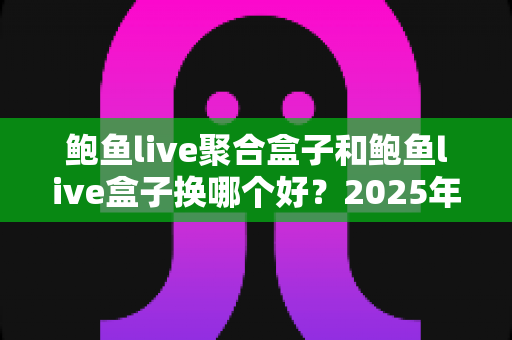 鲍鱼live聚合盒子和鲍鱼live盒子换哪个好?2025年最全选购对比指南 鲍鱼live聚合盒子和鲍鱼live盒子换哪个好?2025年最全选购对比指南