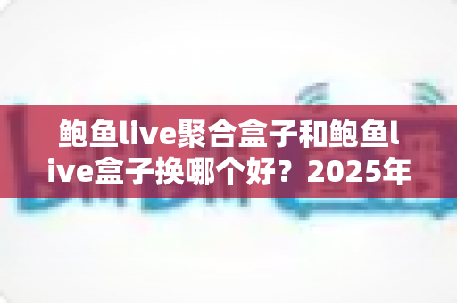 鲍鱼live聚合盒子和鲍鱼live盒子换哪个好?2025年最全选购对比指南 鲍鱼live聚合盒子和鲍鱼live盒子换哪个好?2025年最全选购对比指南