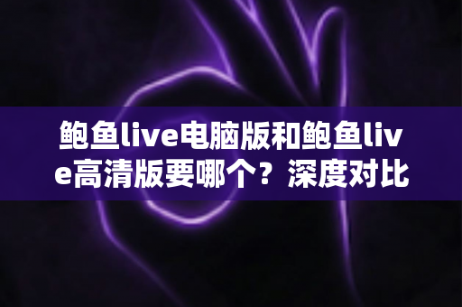 鲍鱼live电脑版和鲍鱼live高清版要哪个?深度对比解析帮你选对版本不踩坑 鲍鱼live电脑版和鲍鱼live高清版要哪个?深度对比解析帮你选对版本不踩坑