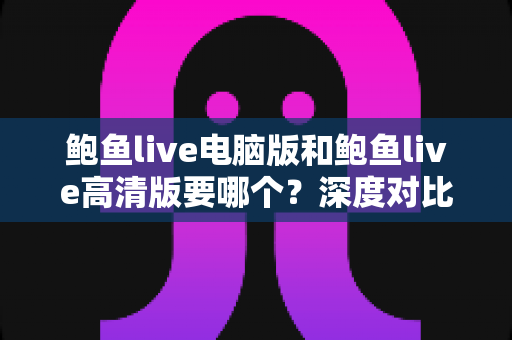 鲍鱼live电脑版和鲍鱼live高清版要哪个?深度对比解析帮你选对版本不踩坑 鲍鱼live电脑版和鲍鱼live高清版要哪个?深度对比解析帮你选对版本不踩坑