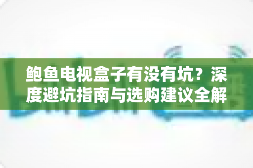 鲍鱼电视盒子有没有坑?深度避坑指南与选购建议全解析 鲍鱼电视盒子有没有坑?深度避坑指南与选购建议全解析