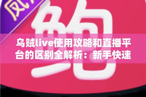乌贼live使用攻略和直播平台的区别全解析：新手快速上手指南与主流平台深度对比