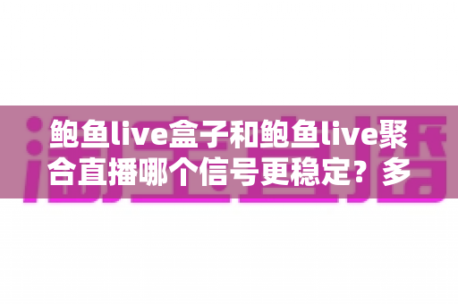 鲍鱼live盒子和鲍鱼live聚合直播哪个信号更稳定?多维度深度对比与实用指南 鲍鱼live盒子和鲍鱼live聚合直播哪个信号更稳定?多维度深度对比与实用指南