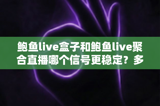 鲍鱼live盒子和鲍鱼live聚合直播哪个信号更稳定?多维度深度对比与实用指南 鲍鱼live盒子和鲍鱼live聚合直播哪个信号更稳定?多维度深度对比与实用指南