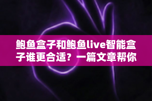 鲍鱼盒子和鲍鱼live智能盒子谁更合适?一篇文章帮你理清选购思路 鲍鱼盒子和鲍鱼live智能盒子谁更合适?一篇文章帮你理清选购思路