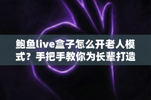 鲍鱼live盒子怎么开老人模式?手把手教你为长辈打造简单易用的观影体验 鲍鱼live盒子怎么开老人模式?手把手教你为长辈打造简单易用的观影体验