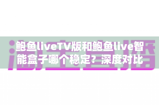 鲍鱼liveTV版和鲍鱼live智能盒子哪个稳定?深度对比分析与选购全指南 鲍鱼liveTV版和鲍鱼live智能盒子哪个稳定?深度对比分析与选购全指南