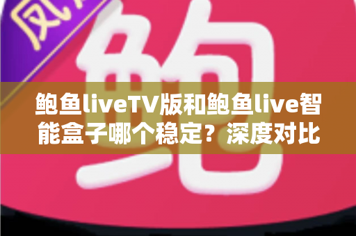 鲍鱼liveTV版和鲍鱼live智能盒子哪个稳定?深度对比分析与选购全指南 鲍鱼liveTV版和鲍鱼live智能盒子哪个稳定?深度对比分析与选购全指南