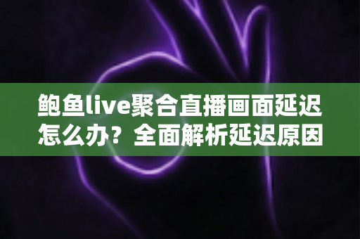 鲍鱼live聚合直播画面延迟怎么办？全面解析延迟原因与实用解决方案，让观看体验流畅如丝