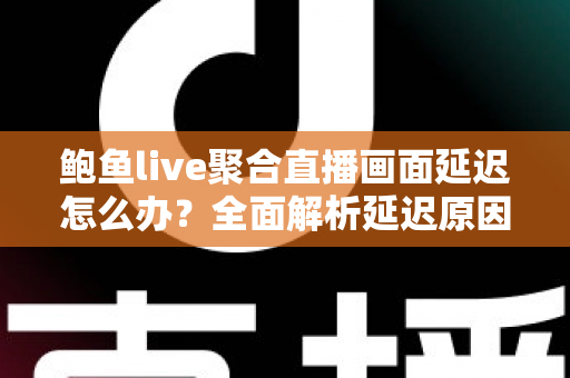 鲍鱼live聚合直播画面延迟怎么办？全面解析延迟原因与实用解决方案，让观看体验流畅如丝