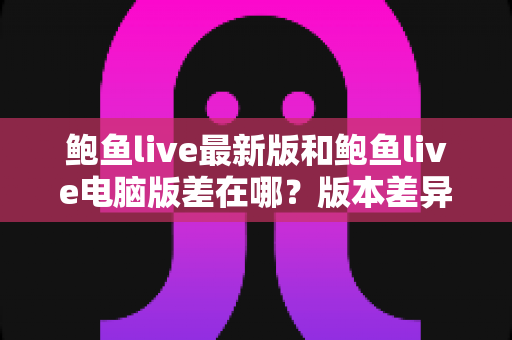 鲍鱼live最新版和鲍鱼live电脑版差在哪?版本差异全解析与选择指南 鲍鱼live最新版和鲍鱼live电脑版差在哪?版本差异全解析与选择指南