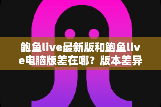鲍鱼live最新版和鲍鱼live电脑版差在哪?版本差异全解析与选择指南 鲍鱼live最新版和鲍鱼live电脑版差在哪?版本差异全解析与选择指南