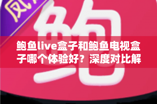 鲍鱼live盒子和鲍鱼电视盒子哪个体验好？深度对比解析帮你选对不选贵